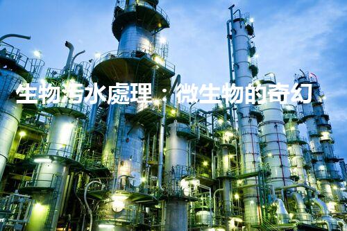 生物污水處理：微生物的奇幻世界，你了解多少？